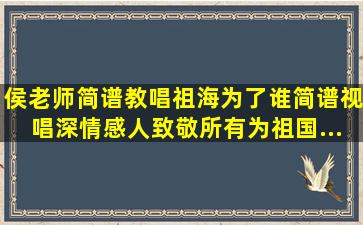 【侯老师简谱教唱】祖海《为了谁》简谱视唱,深情感人,致敬所有为祖国...