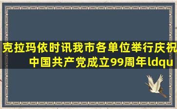 【克拉玛依时讯】我市各单位举行庆祝中国共产党成立99周年“党旗...