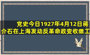 【党史今日】1927年4月12日,蒋介石在上海发动反革命政变,收缴工人...