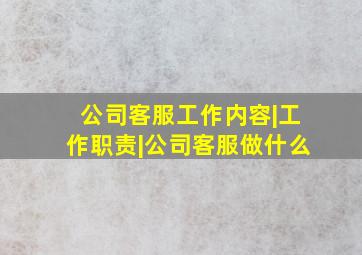 【公司客服工作内容|工作职责|公司客服做什么】