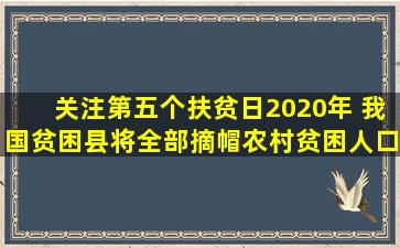 【关注】第五个扶贫日,2020年 我国贫困县将全部摘帽,农村贫困人口...