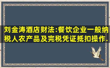 【刘金涛】酒店财法:餐饮企业一般纳税人农产品及完税凭证抵扣操作...