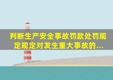 【判断】《生产安全事故罚款处罚规定》规定对发生重大事故的...