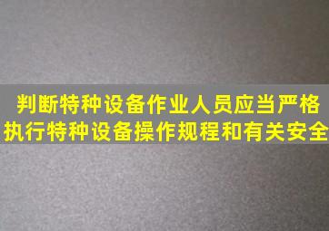 【判断】特种设备作业人员应当严格执行特种设备操作规程和有关安全