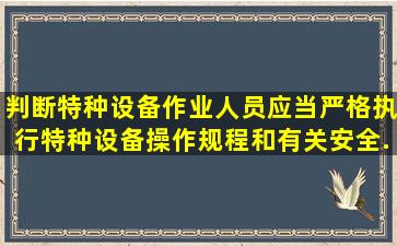 【判断】特种设备作业人员应当严格执行特种设备操作规程和有关安全...