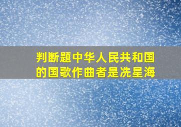 【判断题】中华人民共和国的国歌作曲者是冼星海
