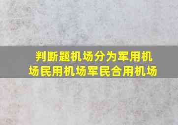 【判断题】机场分为军用机场、民用机场、军民合用机场