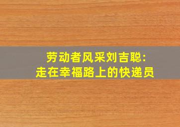 【劳动者风采】刘吉聪:走在幸福路上的快递员