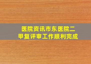 【医院资讯】市东医院二甲复评审工作顺利完成