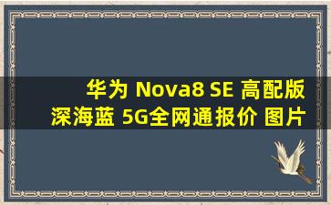 【华为 Nova8 SE 高配版】 深海蓝 5G全网通【报价 图片 参数 价格...