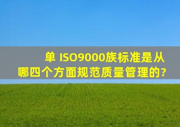 【单】 ISO9000族标准是从哪四个方面规范质量管理的?( )