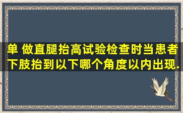 【单】 做直腿抬高试验检查时,当患者下肢抬到以下哪个角度以内出现...