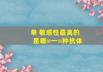 【单】 敏感性最高的是哪=一=种抗体