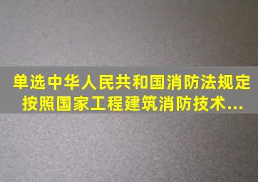 【单选】《中华人民共和国消防法》规定按照国家工程建筑消防技术...