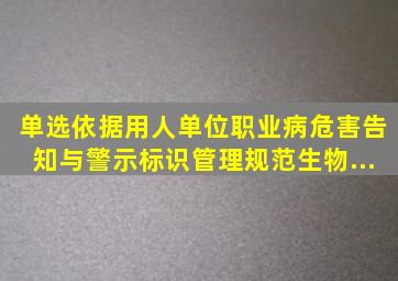 【单选】依据《用人单位职业病危害告知与警示标识管理规范》,生物...