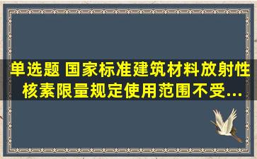 【单选题】 国家标准《建筑材料放射性核素限量》规定,使用范围不受...