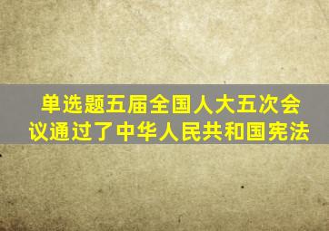 【单选题】(),五届全国人大五次会议通过了《中华人民共和国宪法》