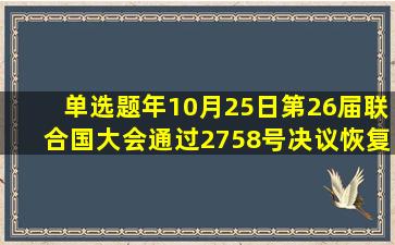 【单选题】()年10月25日,第26届联合国大会通过2758号决议恢复中华...