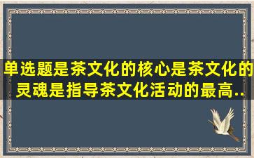 【单选题】()是茶文化的核心,是茶文化的灵魂,是指导茶文化活动的最高...