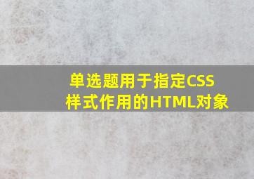 【单选题】()用于指定CSS样式作用的HTML对象。
