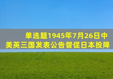 【单选题】1945年7月26日,中、美、英三国发表()公告,督促日本投降。