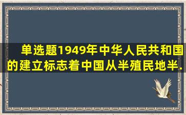 【单选题】1949年中华人民共和国的建立,标志着中国从半殖民地半...