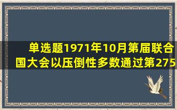 【单选题】1971年10月,第()届联合国大会以压倒性多数通过第2758号...