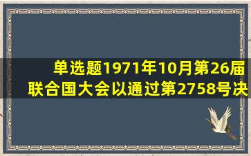 【单选题】1971年10月,第26届联合国大会以()通过第2758号决议,恢复...