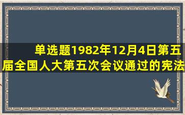 【单选题】1982年12月4日,第五届全国人大第五次会议通过的宪法,...