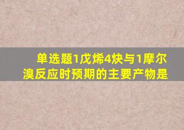 【单选题】1戊烯4炔与1摩尔溴反应时预期的主要产物是