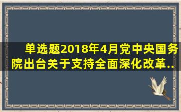 【单选题】2018年4月,党中央、国务院出台《关于支持()全面深化改革...