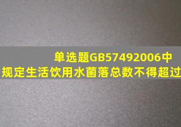 【单选题】GB5749―2006中规定,生活饮用水菌落总数不得超过