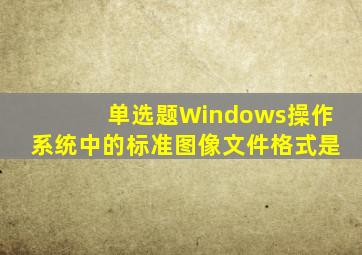 【单选题】Windows操作系统中的标准图像文件格式是()。