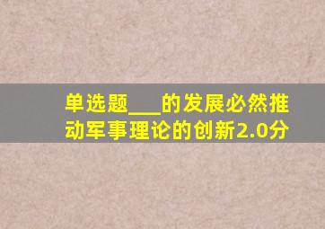 【单选题】___的发展必然推动军事理论的创新。(2.0分)