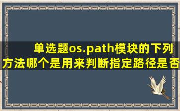 【单选题】os.path模块的下列方法,哪个是用来判断指定路径是否存在的?