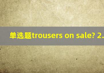 【单选题】trousers on sale? (2.0分)