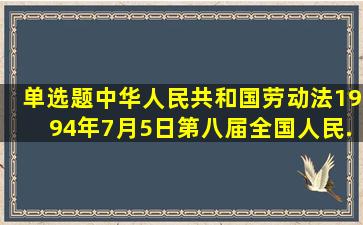 【单选题】《中华人民共和国劳动法》1994年7月5日第八届全国人民...