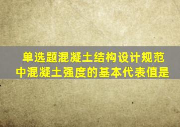 【单选题】《混凝土结构设计规范》中混凝土强度的基本代表值是()。