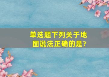 【单选题】下列关于地图说法正确的是?