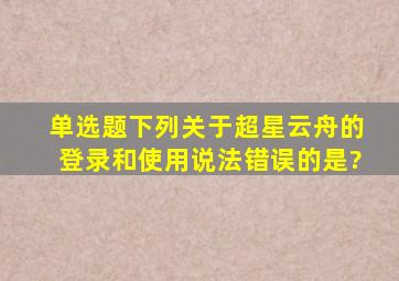 【单选题】下列关于超星云舟的登录和使用说法错误的是?