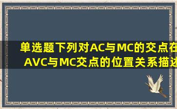 【单选题】下列对AC与MC的交点在AVC与MC交点的位置关系描述...