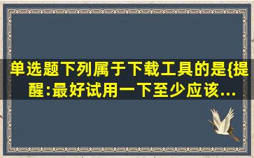 【单选题】下列属于下载工具的是()。{提醒:最好试用一下,至少应该...