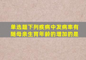 【单选题】下列疾病中,发病率有随母亲生育年龄的增加的是()。