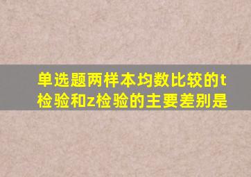 【单选题】两样本均数比较的t检验和z检验的主要差别是