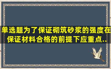 【单选题】为了保证砌筑砂浆的强度,在保证材料合格的前提下,应重点...