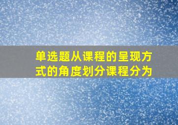 【单选题】从课程的呈现方式的角度划分,课程分为