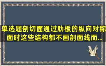 【单选题】剖切面通过肋板的纵向对称面时,这些结构都不画剖面线,而...