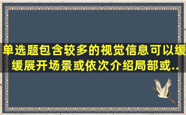 【单选题】包含较多的视觉信息可以缓缓展开场景或依次介绍局部或...