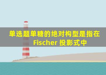 【单选题】单糖的绝对构型是指在 Fischer 投影式中 ()。