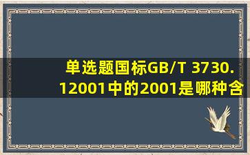 【单选题】国标GB/T 3730.12001中的2001是哪种含义()